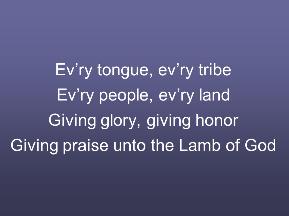 Ev’ry tongue, ev’ry tribe Ev’ry people, ev’ry land Giving glory, giving honor Giving praise unto the Lamb of God