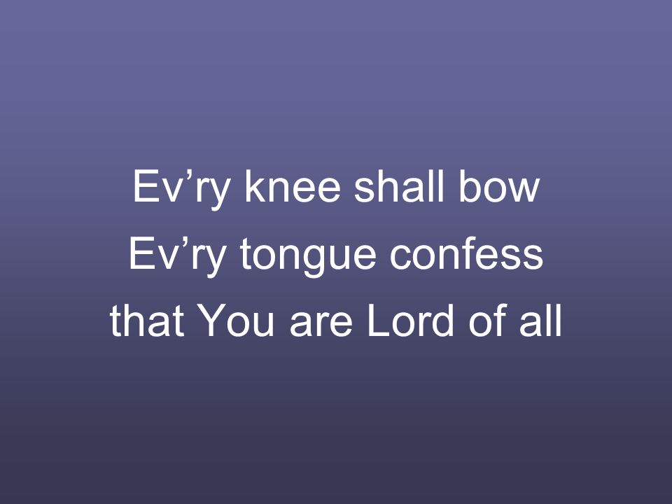 Ev’ry knee shall bow Ev’ry tongue confess that You are Lord of all