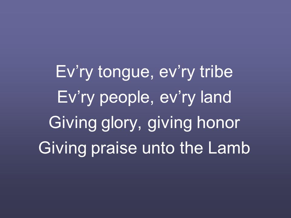 Ev’ry tongue, ev’ry tribe Ev’ry people, ev’ry land Giving glory, giving honor Giving praise unto the Lamb