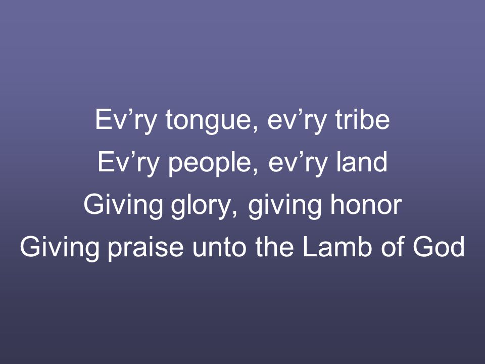 Ev’ry tongue, ev’ry tribe Ev’ry people, ev’ry land Giving glory, giving honor Giving praise unto the Lamb of God