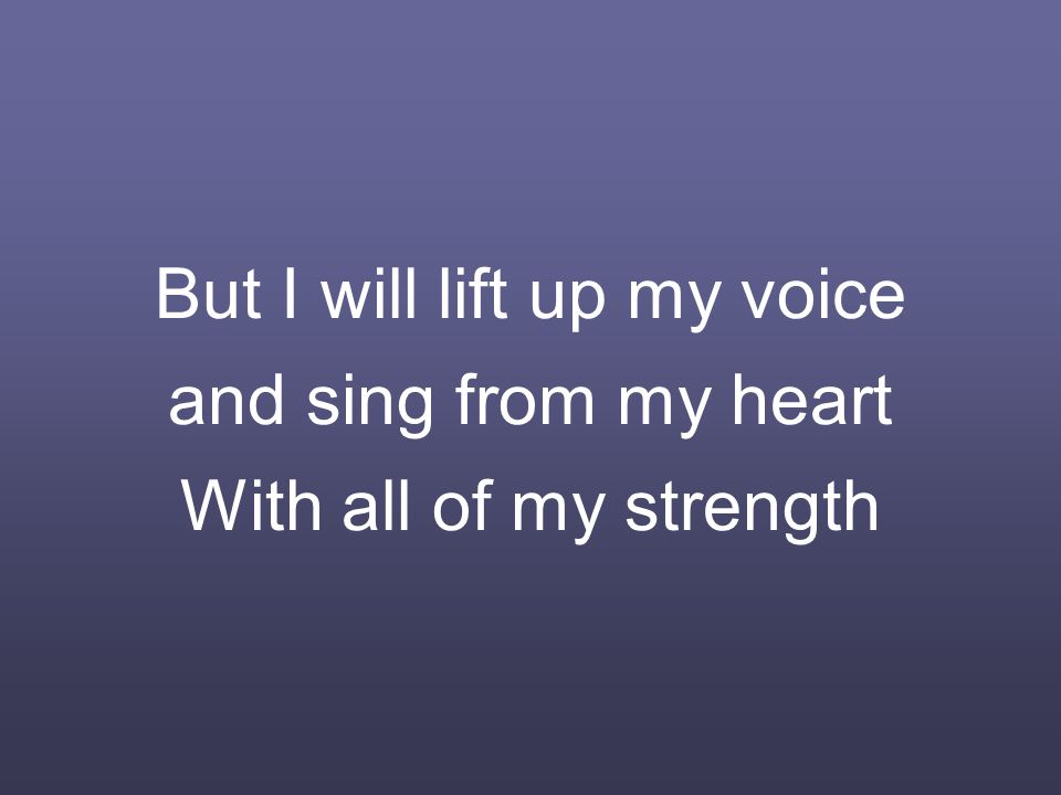 But I will lift up my voice and sing from my heart With all of my strength