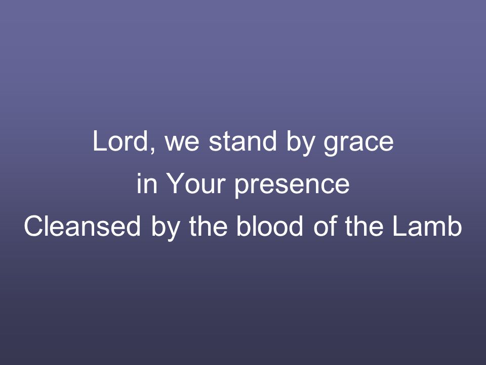 Lord, we stand by grace in Your presence Cleansed by the blood of the Lamb