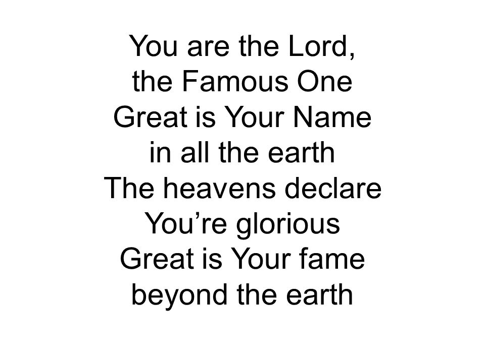 You are the Lord, the Famous One. Great is Your Name. in all the earth. The heavens declare. You’re glorious.
