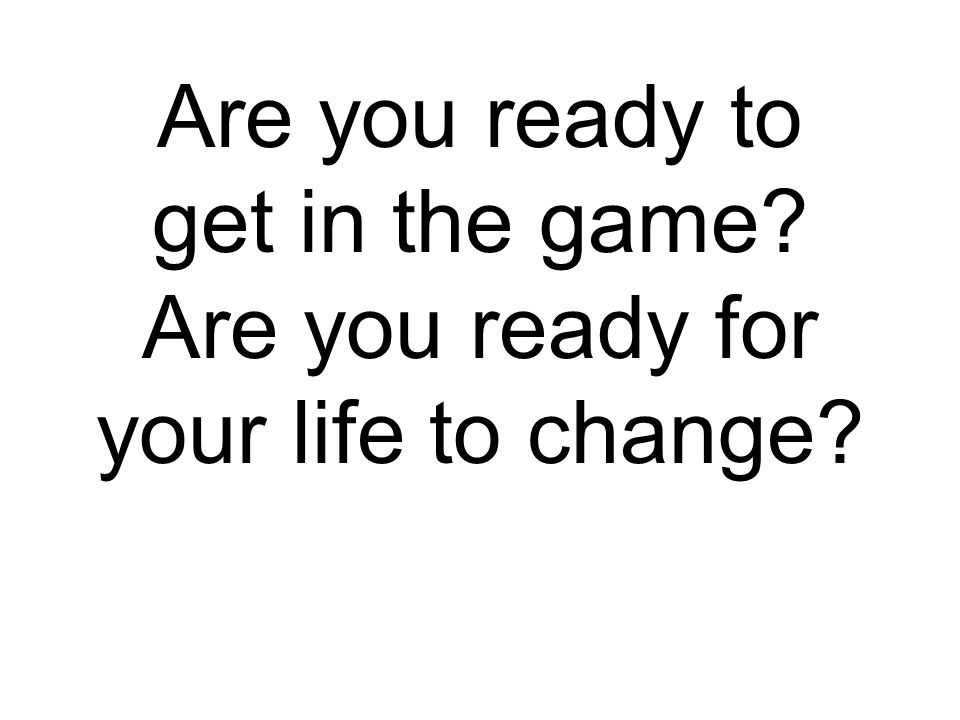 Are you ready to get in the game Are you ready for your life to change