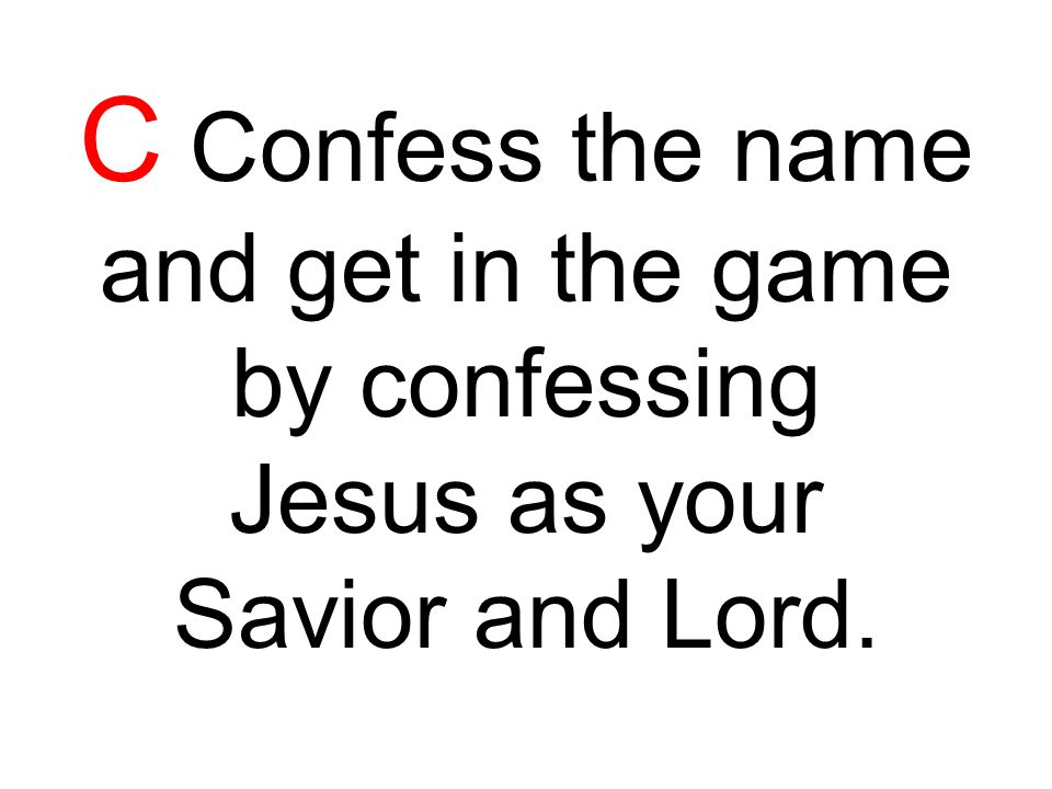 C Confess the name and get in the game by confessing Jesus as your Savior and Lord.