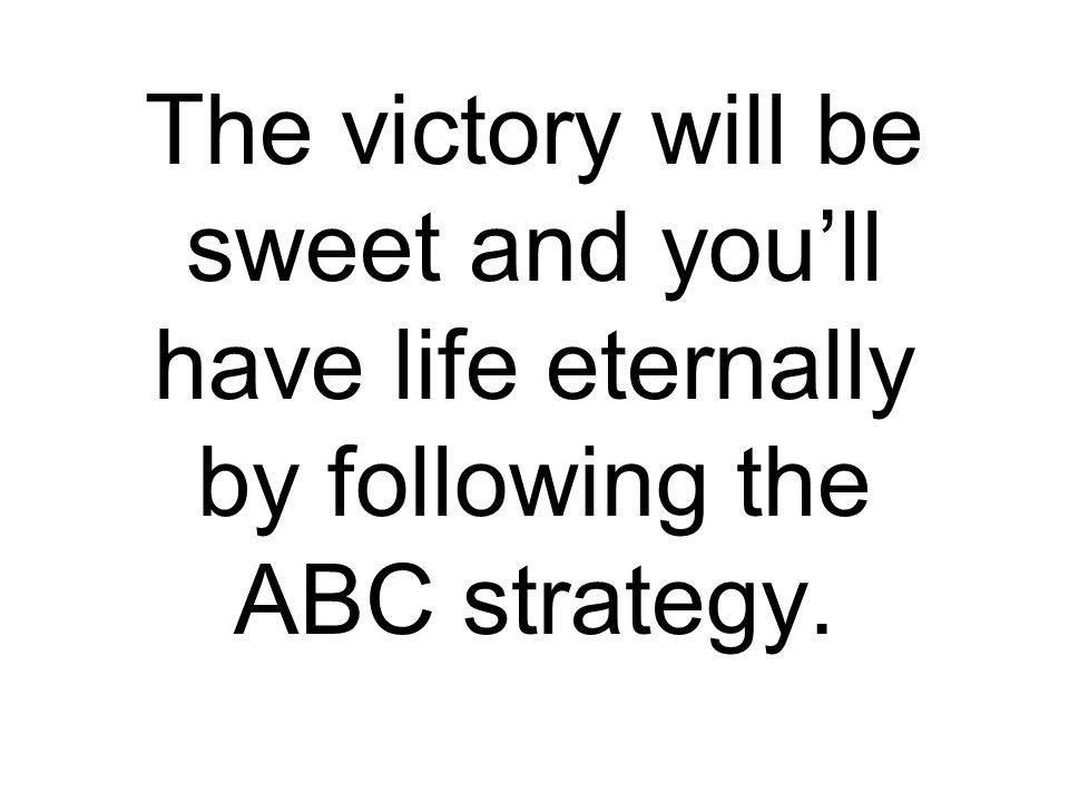 The victory will be sweet and you’ll have life eternally by following the ABC strategy.