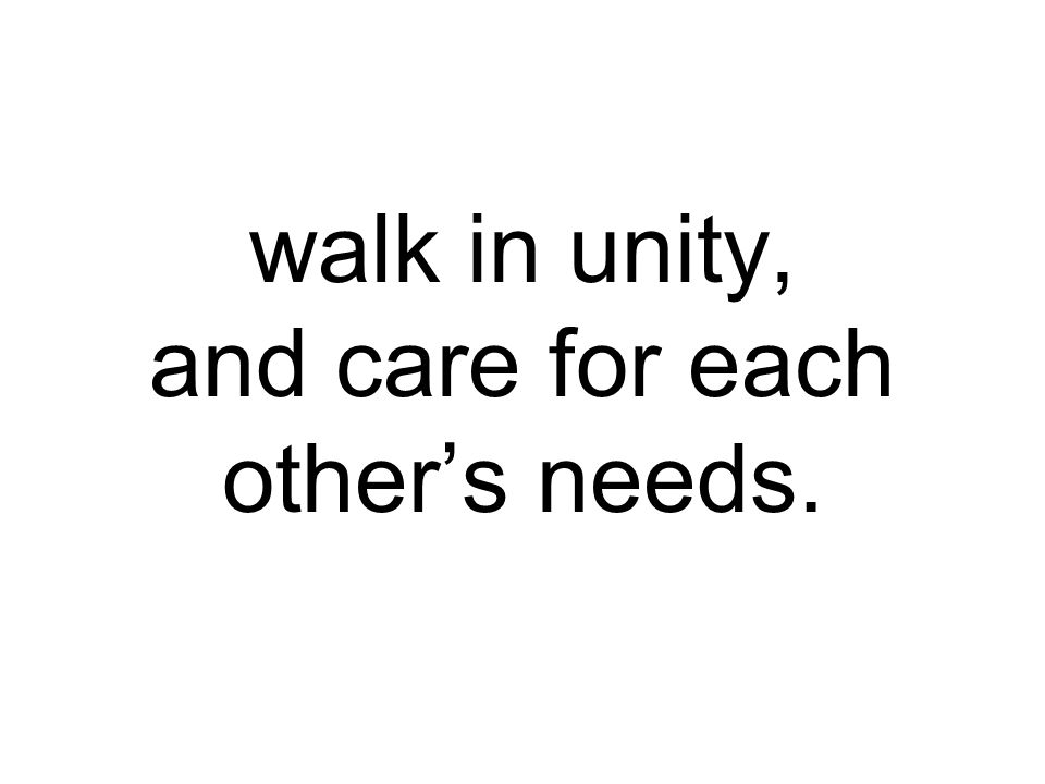 walk in unity, and care for each other’s needs.