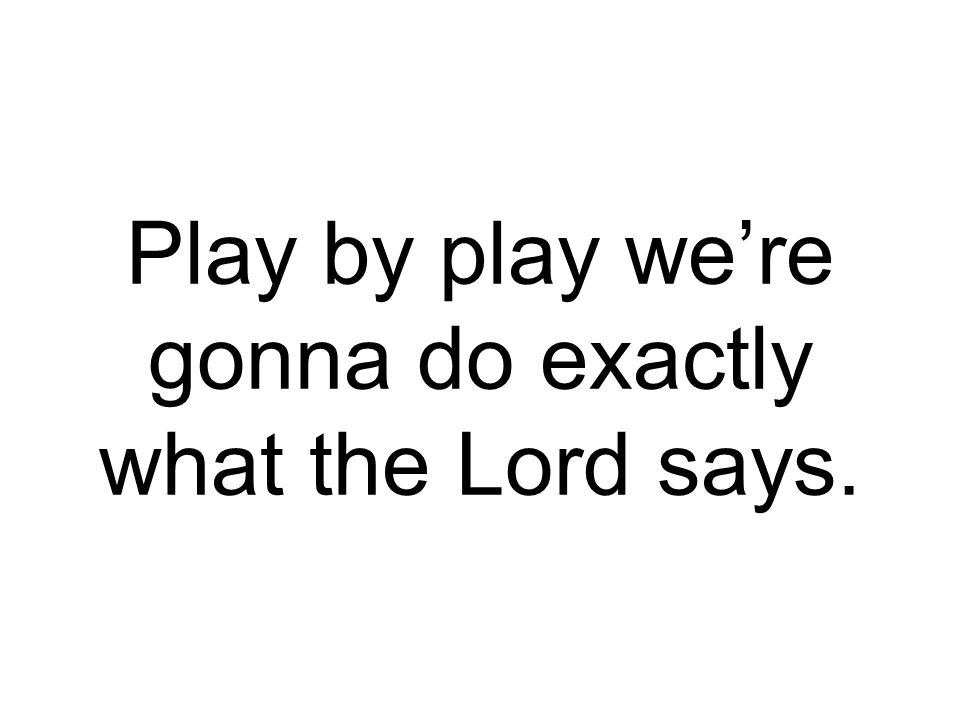 Play by play we’re gonna do exactly what the Lord says.