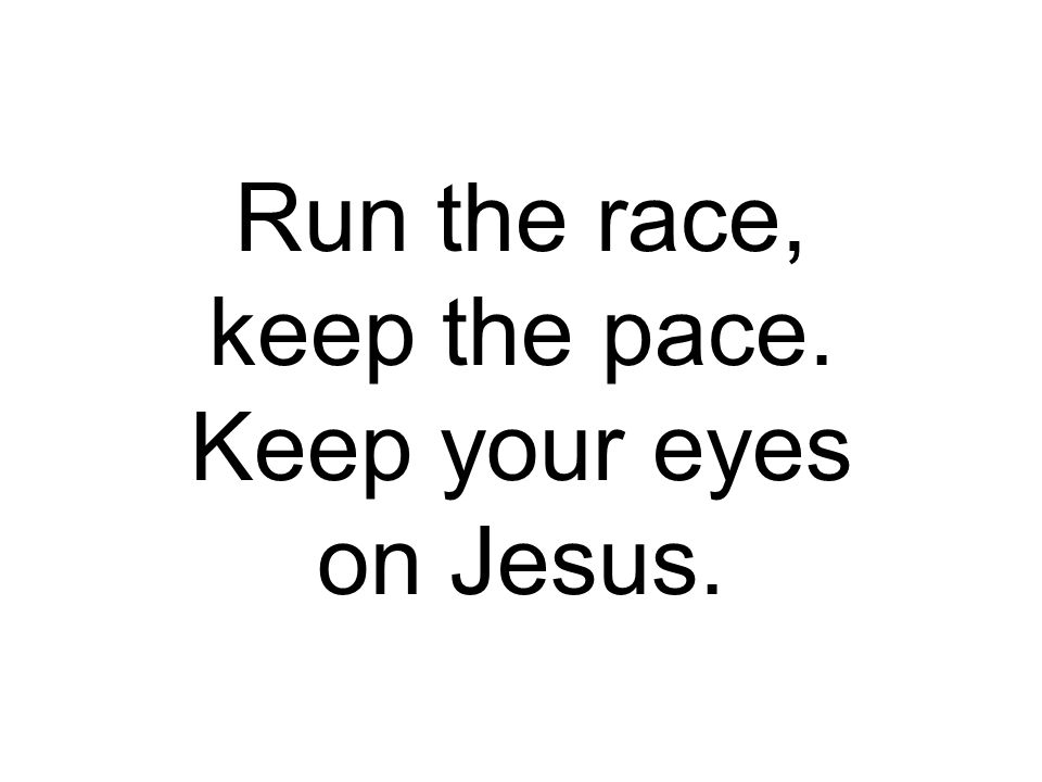 Run the race, keep the pace. Keep your eyes on Jesus.