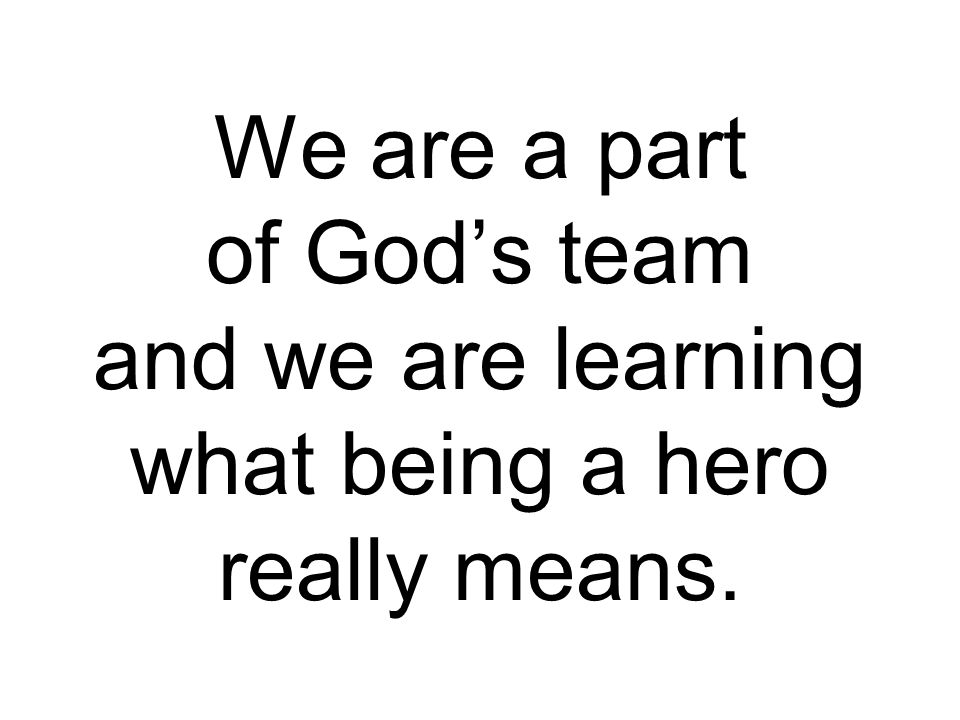 We are a part of God’s team and we are learning what being a hero really means.