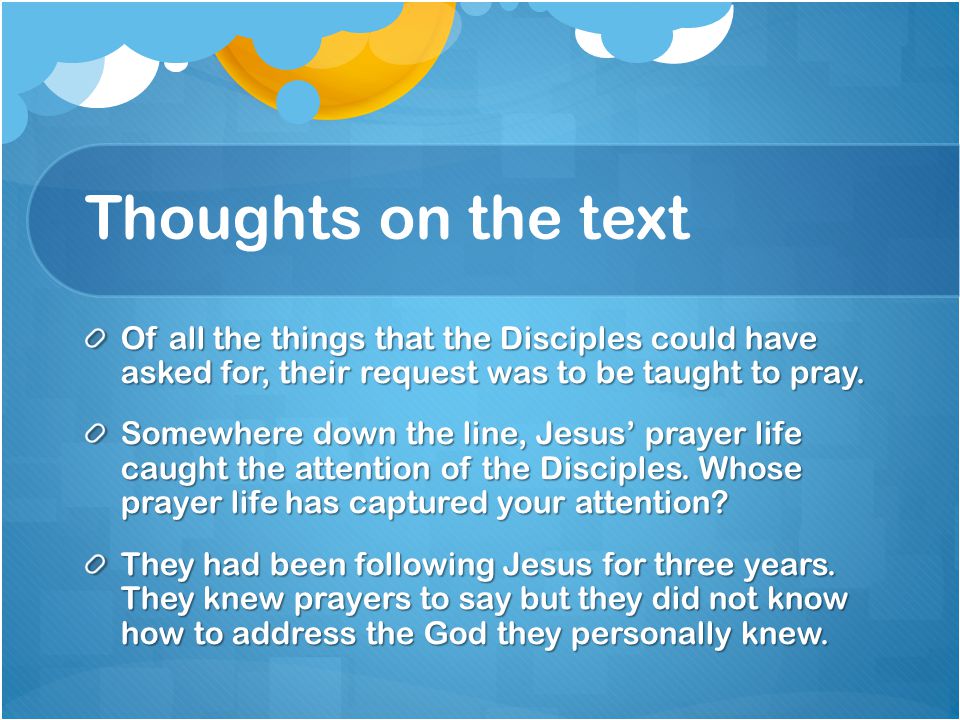 Thoughts on the text Of all the things that the Disciples could have asked for, their request was to be taught to pray.