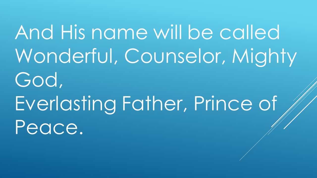And His name will be called Wonderful, Counselor, Mighty God, Everlasting Father, Prince of Peace.