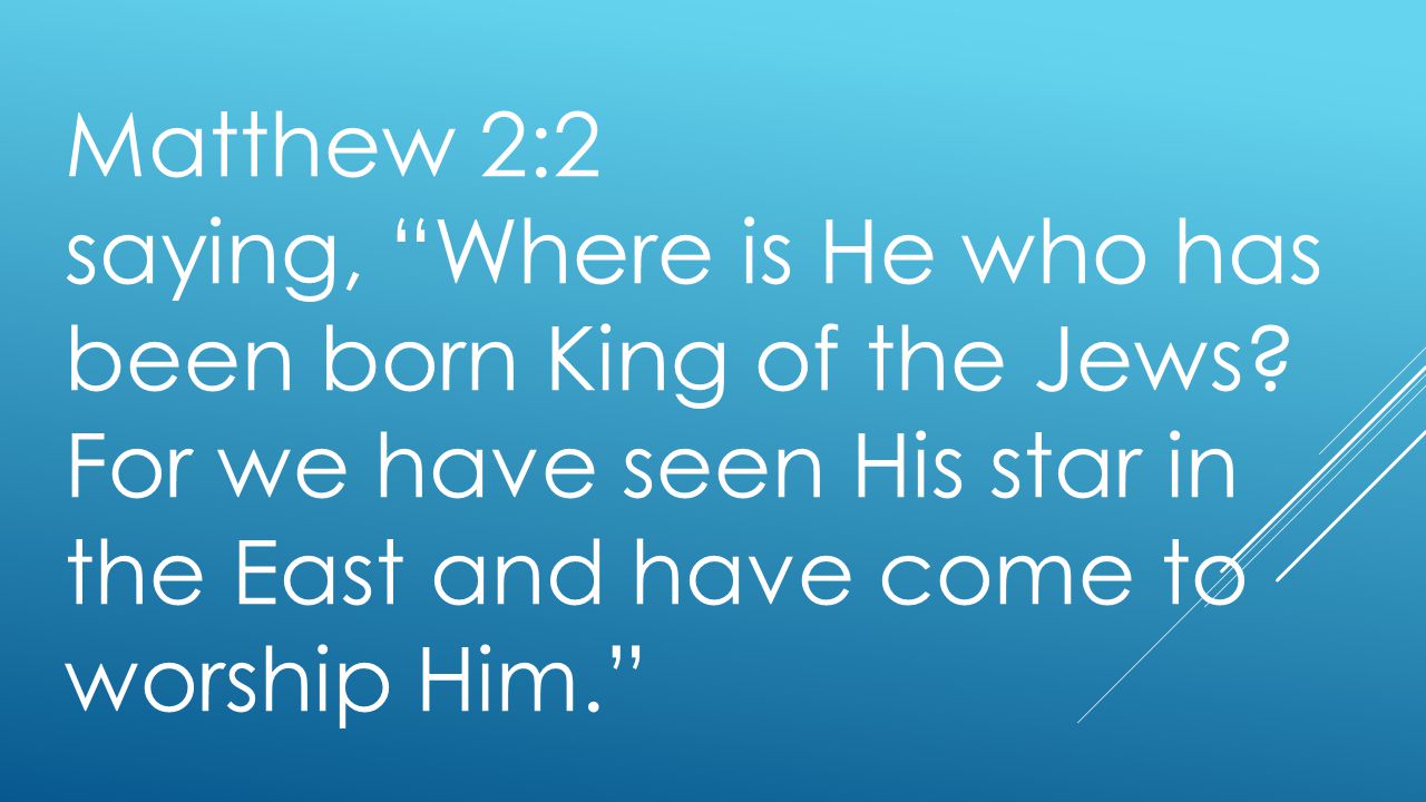 Matthew 2:2 saying, Where is He who has been born King of the Jews.