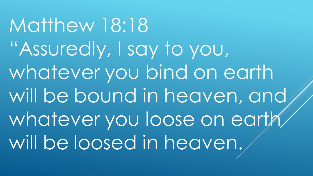 Matthew 18:18 Assuredly, I say to you, whatever you bind on earth will be bound in heaven, and whatever you loose on earth will be loosed in heaven.