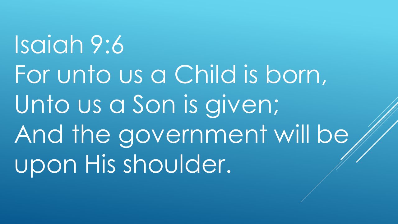 Isaiah 9:6 For unto us a Child is born, Unto us a Son is given; And the government will be upon His shoulder.