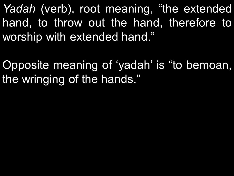 Yadah (verb), root meaning, the extended hand, to throw out the hand, therefore to worship with extended hand.