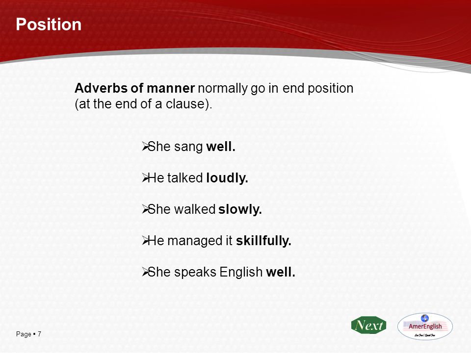 Position Adverbs of manner normally go in end position (at the end of a clause). She sang well. He talked loudly.