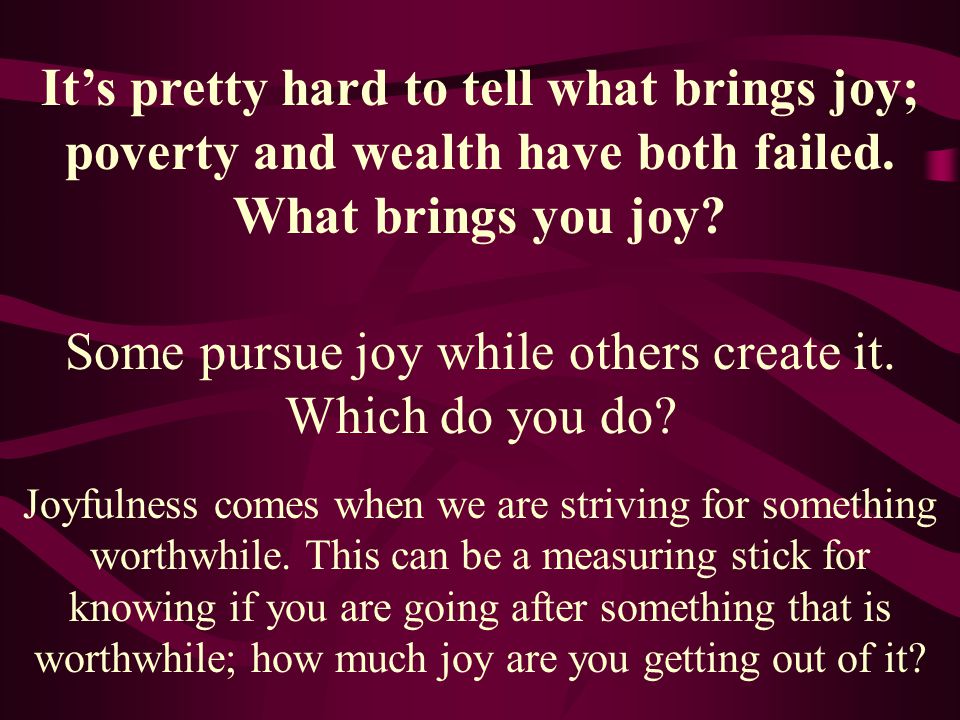 Some pursue joy while others create it. Which do you do