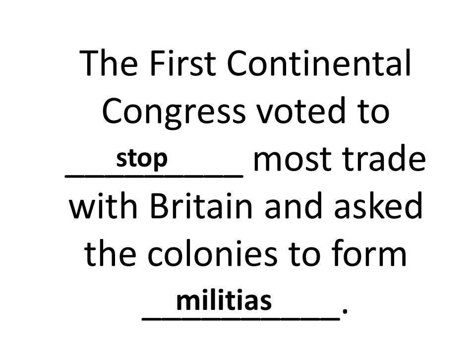 stop The First Continental Congress voted to _________ most trade with Britain and asked the colonies to form __________.