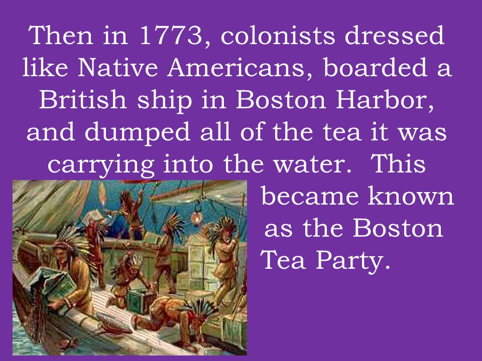 Then in 1773, colonists dressed like Native Americans, boarded a British ship in Boston Harbor, and dumped all of the tea it was carrying into the water.