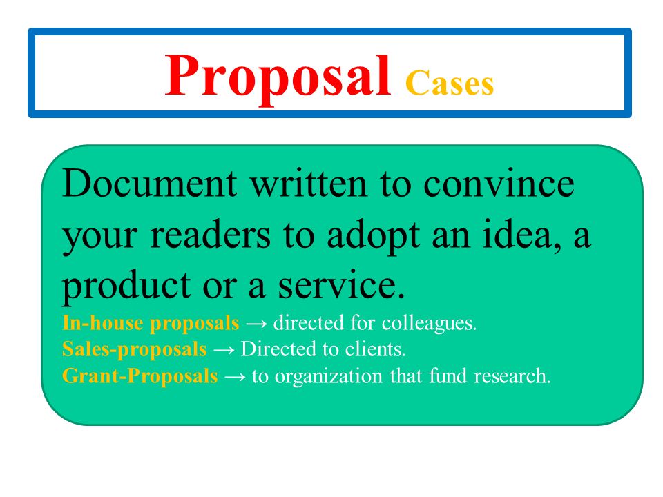 Proposal Cases Document written to convince your readers to adopt an idea, a product or a service. In-house proposals → directed for colleagues.