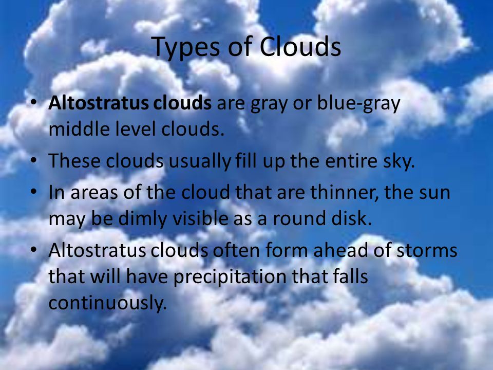 Types of Clouds Altostratus clouds are gray or blue-gray middle level clouds. These clouds usually fill up the entire sky.