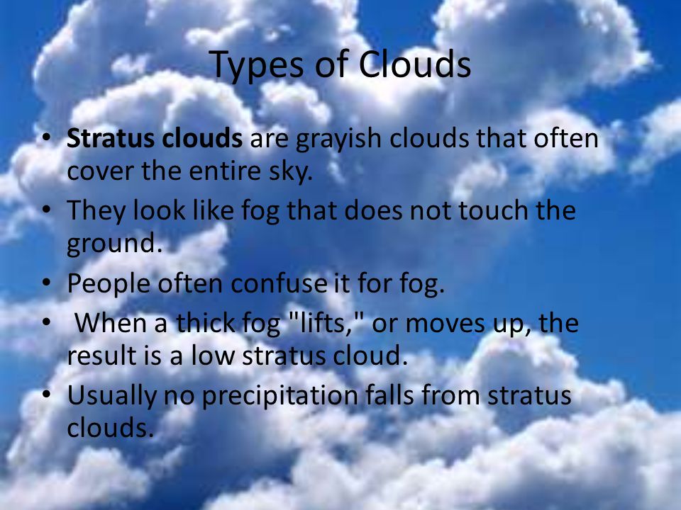 Types of Clouds Stratus clouds are grayish clouds that often cover the entire sky. They look like fog that does not touch the ground.