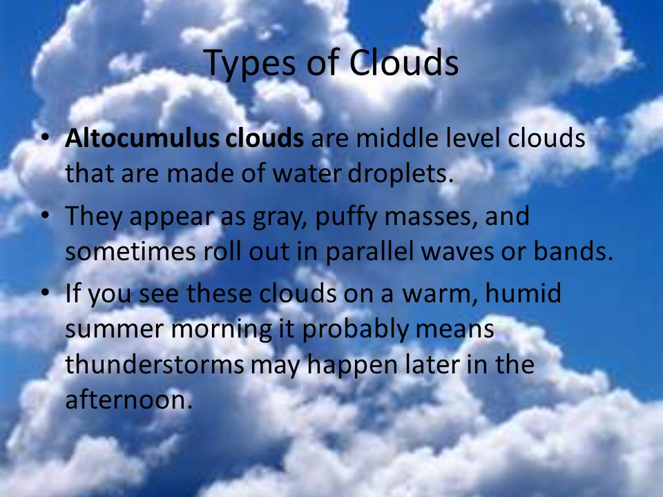 Types of Clouds Altocumulus clouds are middle level clouds that are made of water droplets.