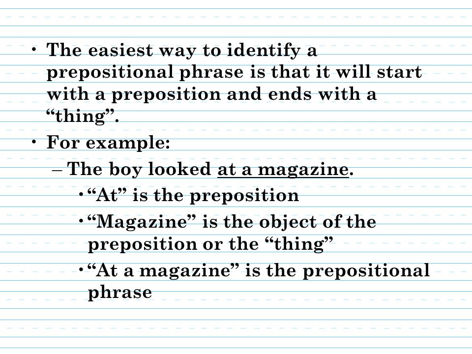 The easiest way to identify a prepositional phrase is that it will start with a preposition and ends with a thing .