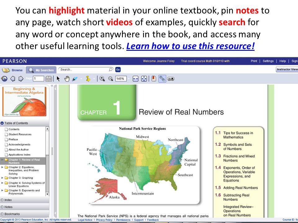 You can highlight material in your online textbook, pin notes to any page, watch short videos of examples, quickly search for any word or concept anywhere in the book, and access many other useful learning tools.