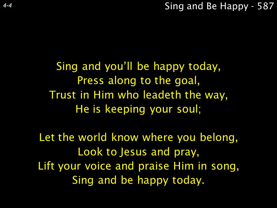 4-4 Sing and Be Happy Sing and you’ll be happy today, Press along to the goal, Trust in Him who leadeth the way, He is keeping your soul;