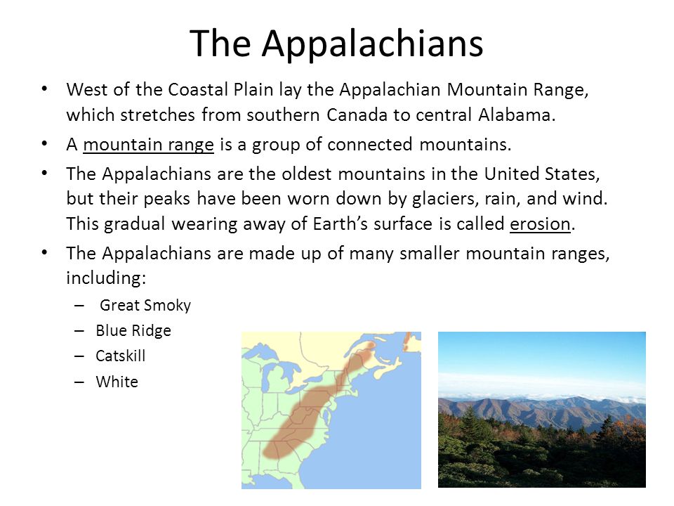 The Appalachians West of the Coastal Plain lay the Appalachian Mountain Range, which stretches from southern Canada to central Alabama.