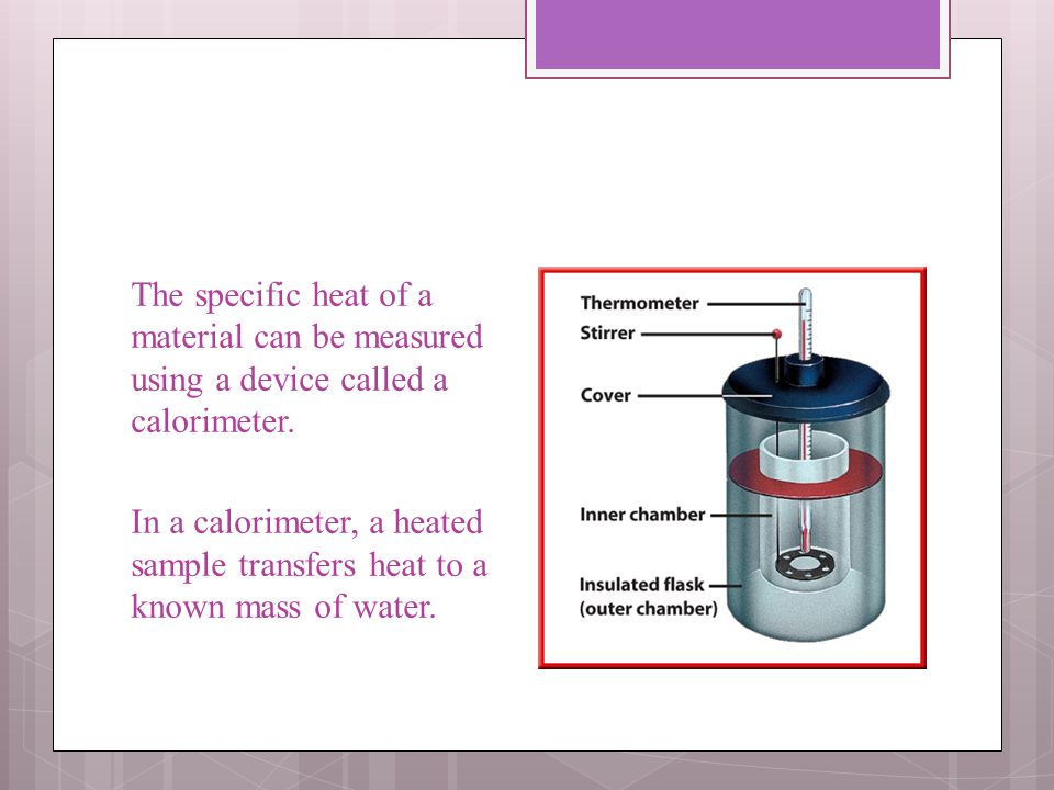 The specific heat of a material can be measured using a device called a calorimeter.