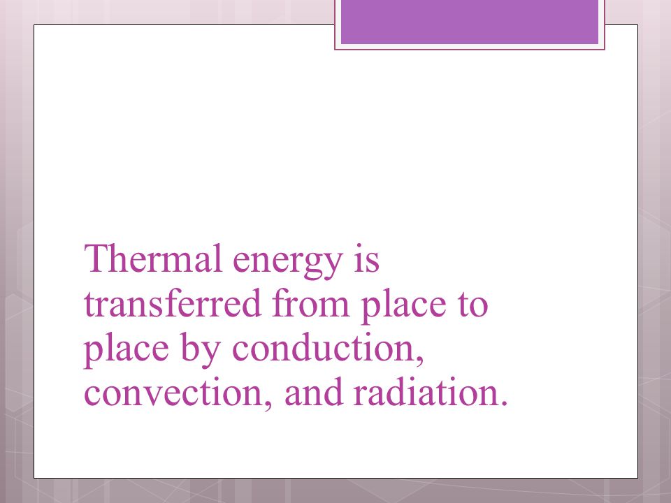 Thermal energy is transferred from place to place by conduction, convection, and radiation.