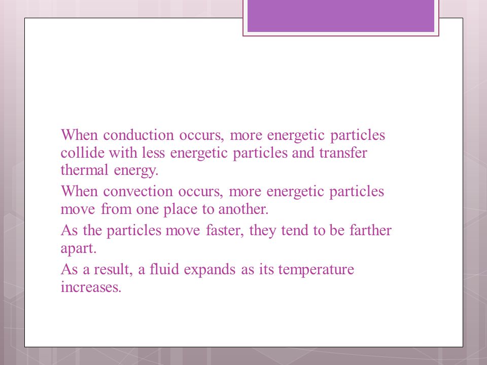 When conduction occurs, more energetic particles collide with less energetic particles and transfer thermal energy.