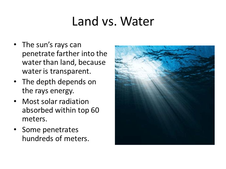Land vs. Water The sun’s rays can penetrate farther into the water than land, because water is transparent.