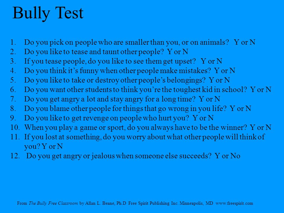 Bully Test Do you pick on people who are smaller than you, or on animals Y or N. Do you like to tease and taunt other people Y or N.