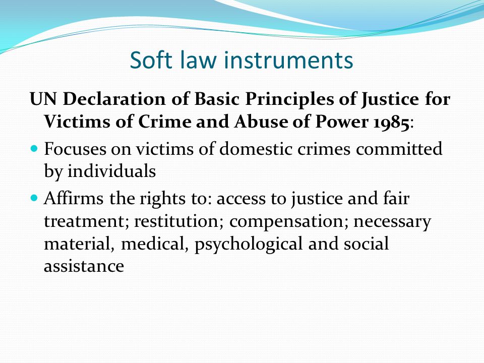 Soft law instruments UN Declaration of Basic Principles of Justice for Victims of Crime and Abuse of Power 1985:
