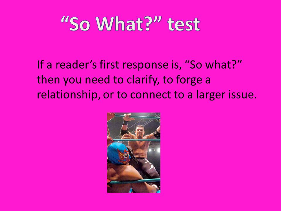 So What test If a reader’s first response is, So what then you need to clarify, to forge a relationship, or to connect to a larger issue.
