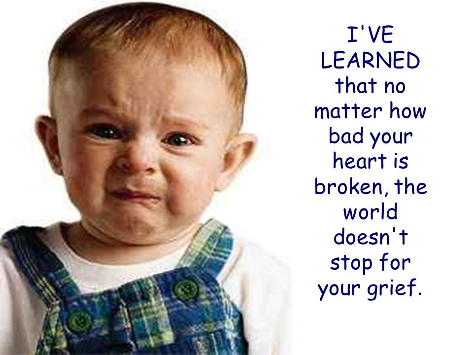 I VE LEARNED that no matter how bad your heart is broken, the world doesn t stop for your grief.