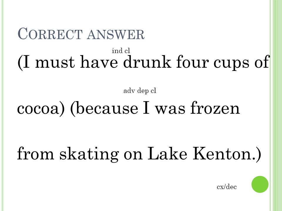 Correct answer ind cl. (I must have drunk four cups of cocoa) (because I was frozen from skating on Lake Kenton.)