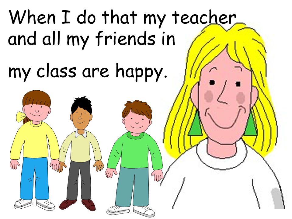 When I do that my teacher and all my friends in