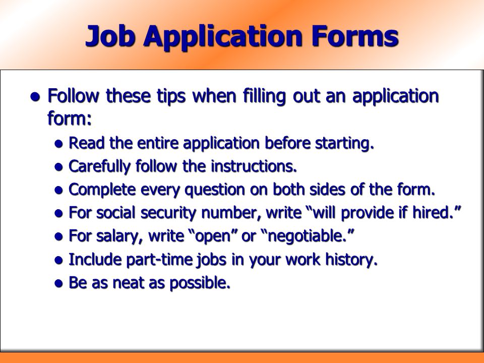 Job Application Forms Follow these tips when filling out an application form: Read the entire application before starting.