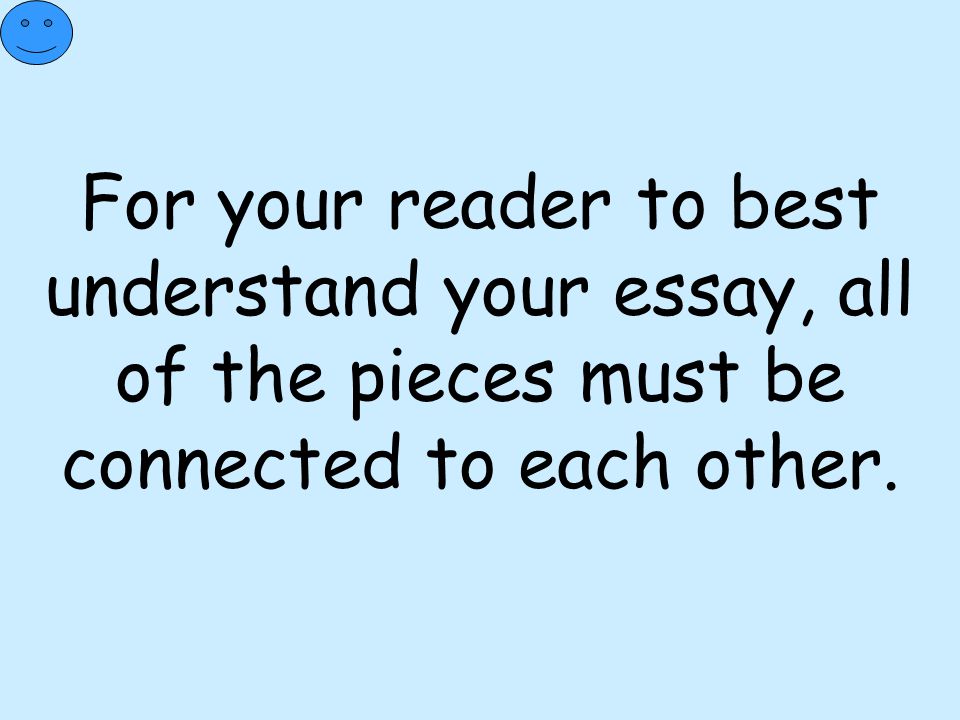 For your reader to best understand your essay, all of the pieces must be connected to each other.