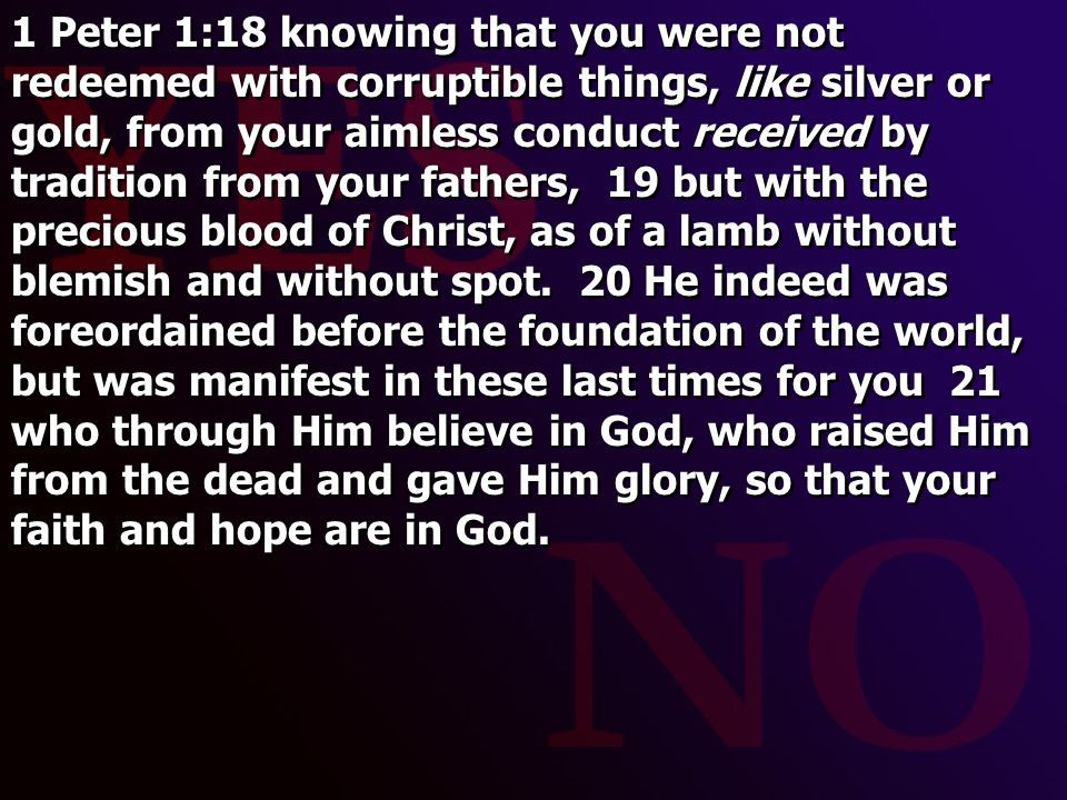 1 Peter 1:18 knowing that you were not redeemed with corruptible things, like silver or gold, from your aimless conduct received by tradition from your fathers, 19 but with the precious blood of Christ, as of a lamb without blemish and without spot.