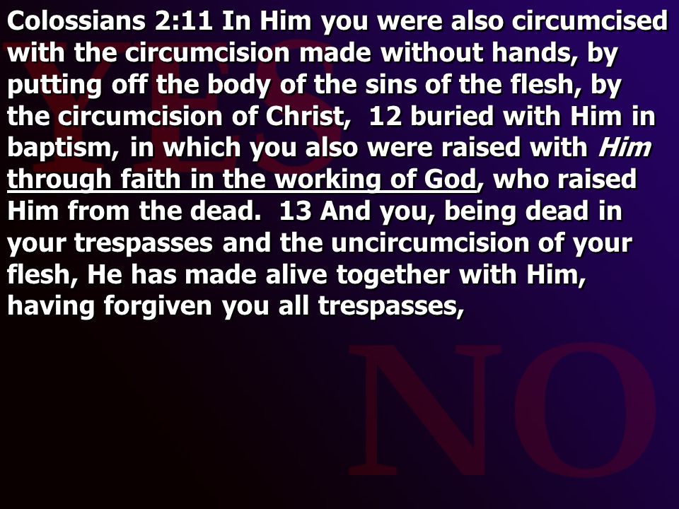 Colossians 2:11 In Him you were also circumcised with the circumcision made without hands, by putting off the body of the sins of the flesh, by the circumcision of Christ, 12 buried with Him in baptism, in which you also were raised with Him through faith in the working of God, who raised Him from the dead.