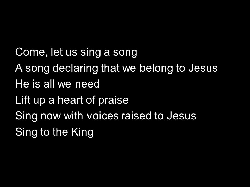 Come, let us sing a song A song declaring that we belong to Jesus. He is all we need. Lift up a heart of praise.