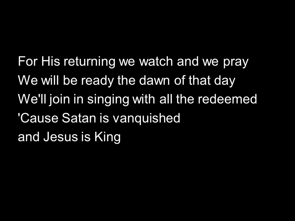 For His returning we watch and we pray