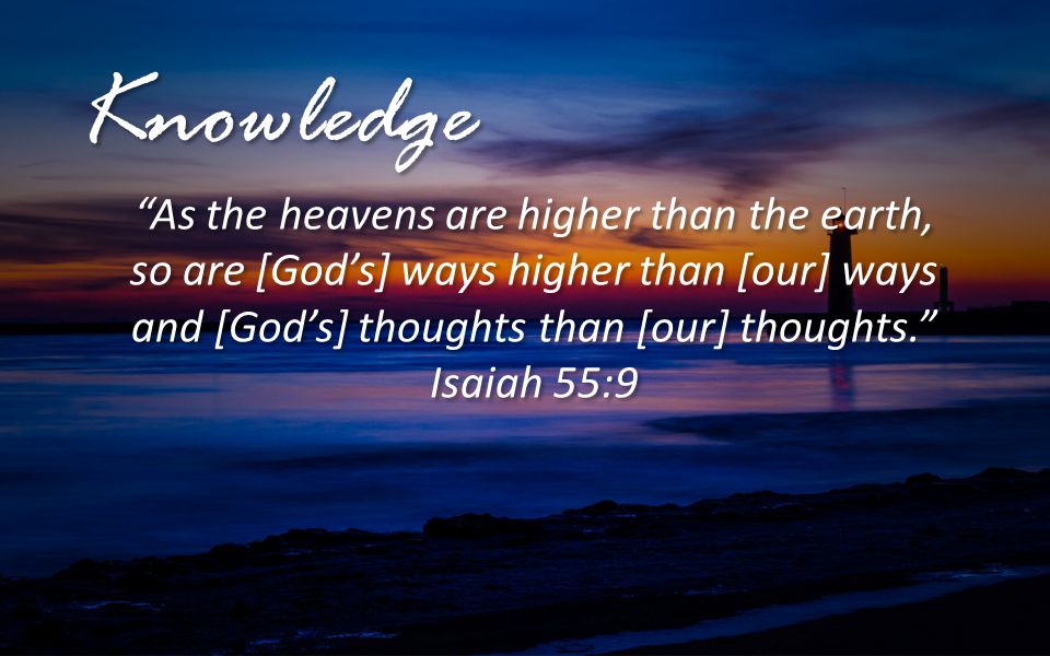 Knowledge As the heavens are higher than the earth, so are [God’s] ways higher than [our] ways and [God’s] thoughts than [our] thoughts.