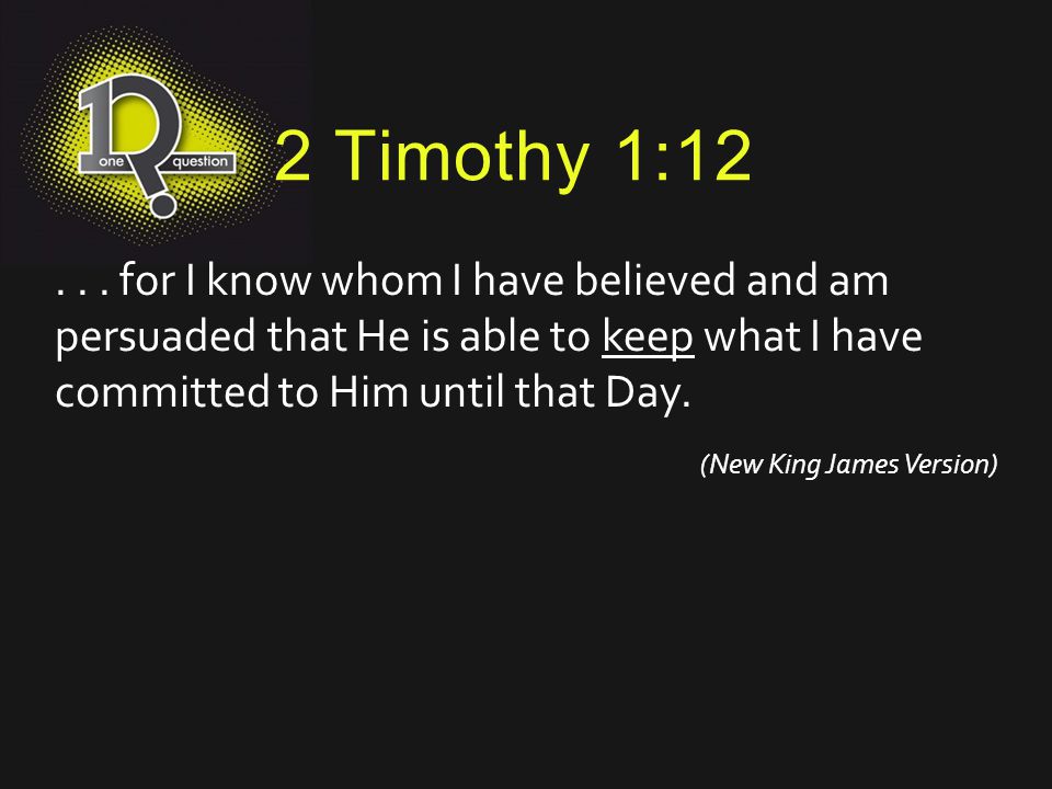 2 Timothy 1: for I know whom I have believed and am persuaded that He is able to keep what I have committed to Him until that Day.